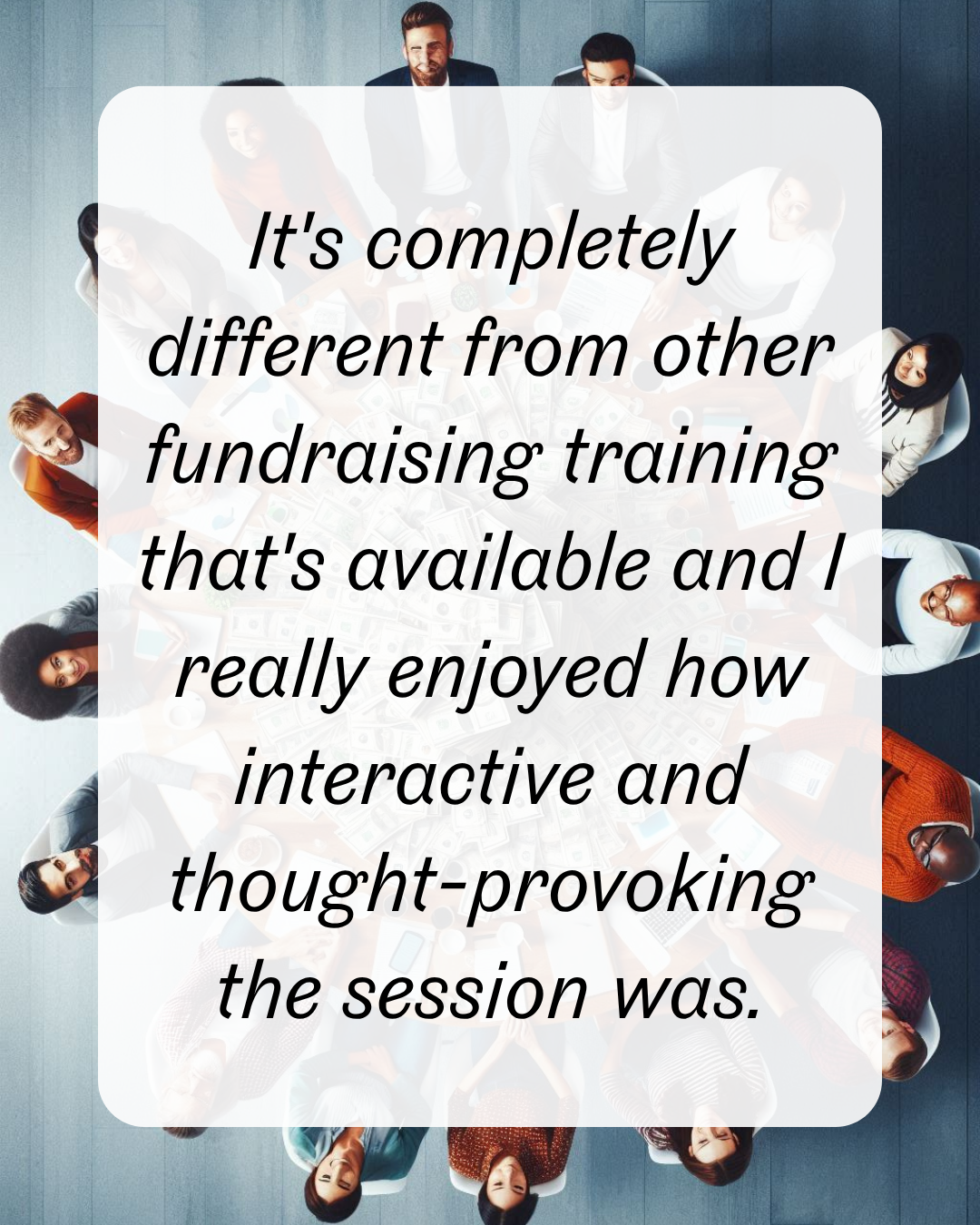 It's completely different from other fundraising training that's available and I really enjoyed how interactive and thought-provoking the session was.