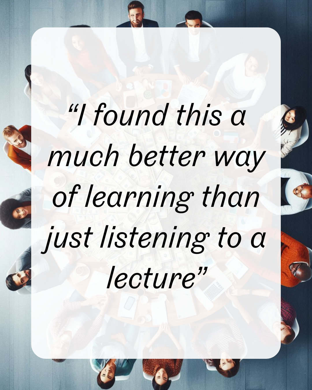 15 “I found this a much better way of learning than just listening to a lecture”