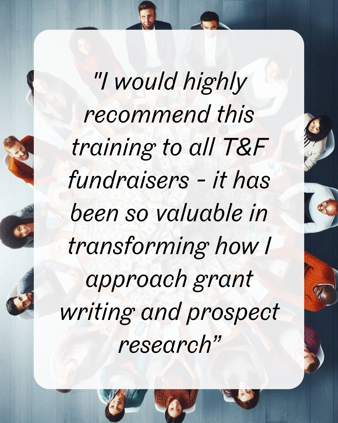 2 "I would highly recommend this training to all T&F fundraisers - it has been so valuable in transforming how I approach grant writing and prospect research”