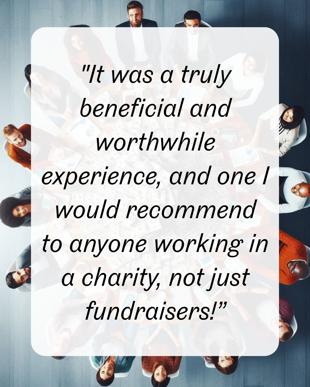 4 "It was a truly beneficial and worthwhile experience, and one I would recommend to anyone working in a charity, not just fundraisers!”