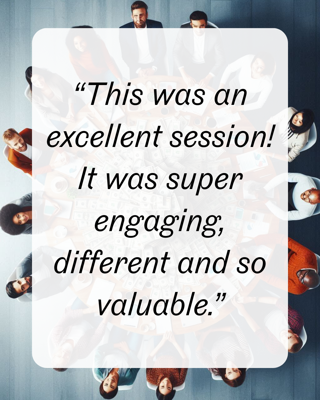 6 “This was an excellent session! It was super engaging, different and so valuable.”