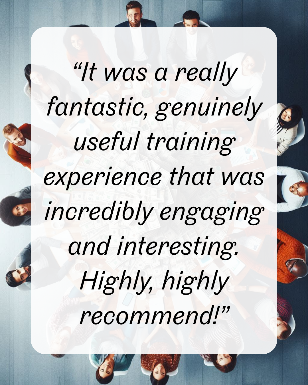 7 “It was a really fantastic, genuinely useful training experience that was incredibly engaging and interesting. Highly, highly recommend!”